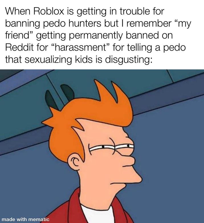 When Roblox is getting in trouble for banning p--- hunters but I remember "my friend" getting permanently banned on Reddit for "harassment" for telling a p--- that sexualizing kids is disgusting: made with mematic