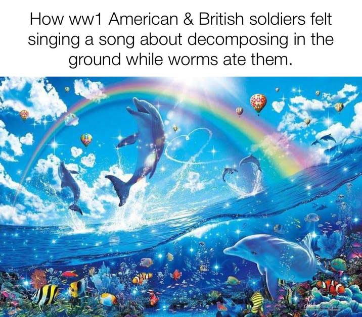 How ww1 American & British soldiers felt singing a song about decomposing in the ground while worms ate them.