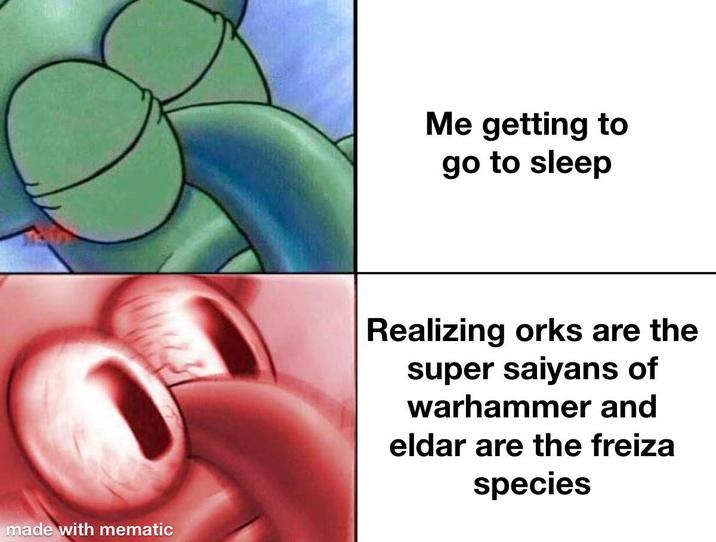 made with mematic Me getting to go to sleep Realizing orks are the super saiyans of warhammer and eldar are the freiza species