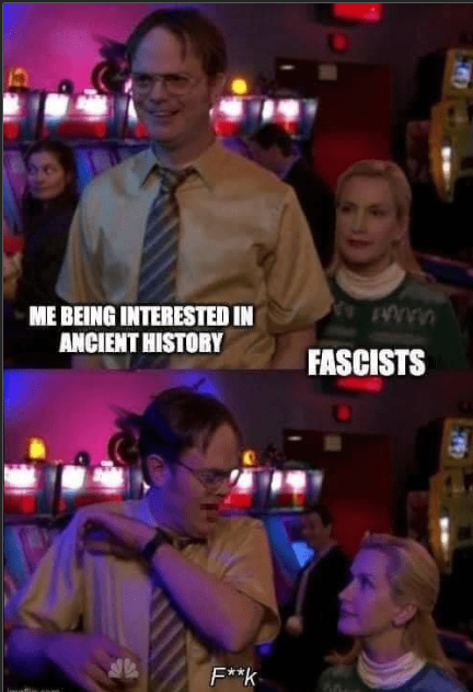 ME BEING INTERESTED IN ANCIENT HISTORY wwwww FASCISTS F**K