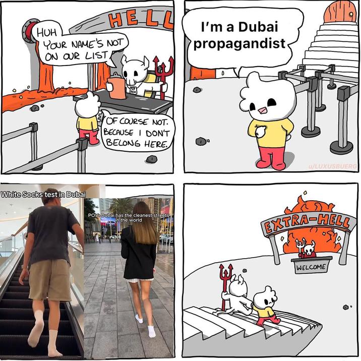 HELL HUH YOUR NAME'S NOT ON OUR LISTA White Socks test in Dubai OF COURSE NOT. BECAUSE I DON'T BELONG HERE I'm a Dubai propagandist D u/LUXUSBUERG POV: Dubai has the cleanest streets in the world EXTRA-HELL WELCOME