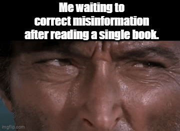imgflip.com Me waiting to correct misinformation after reading a single book.