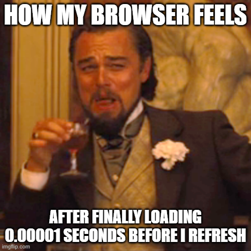 HOW MY BROWSER FEELS AFTER FINALLY LOADING 0.00001 SECONDS BEFORE I REFRESH imgflip.com