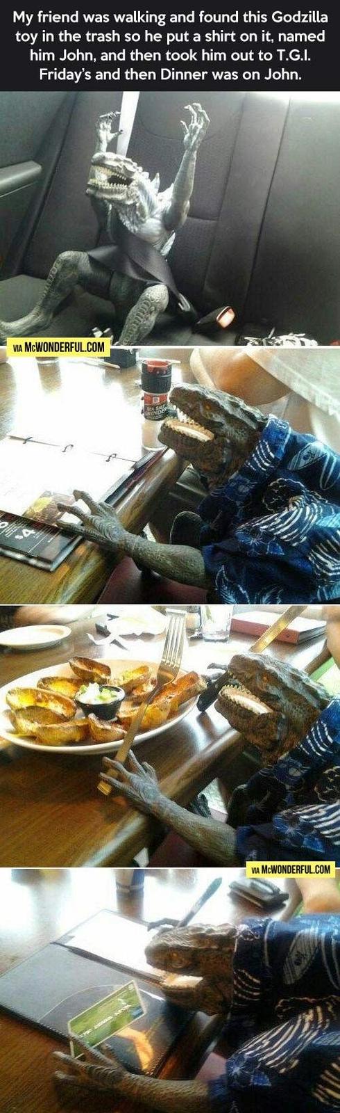 A My friend was walking and found this Godzilla toy in the trash so he put a shirt on it, named him John, and then took him out to T.G.I. Friday's and then Dinner was on John. VIA MCWONDERFUL.COM PRINDE VIA MCWONDERFUL.COM