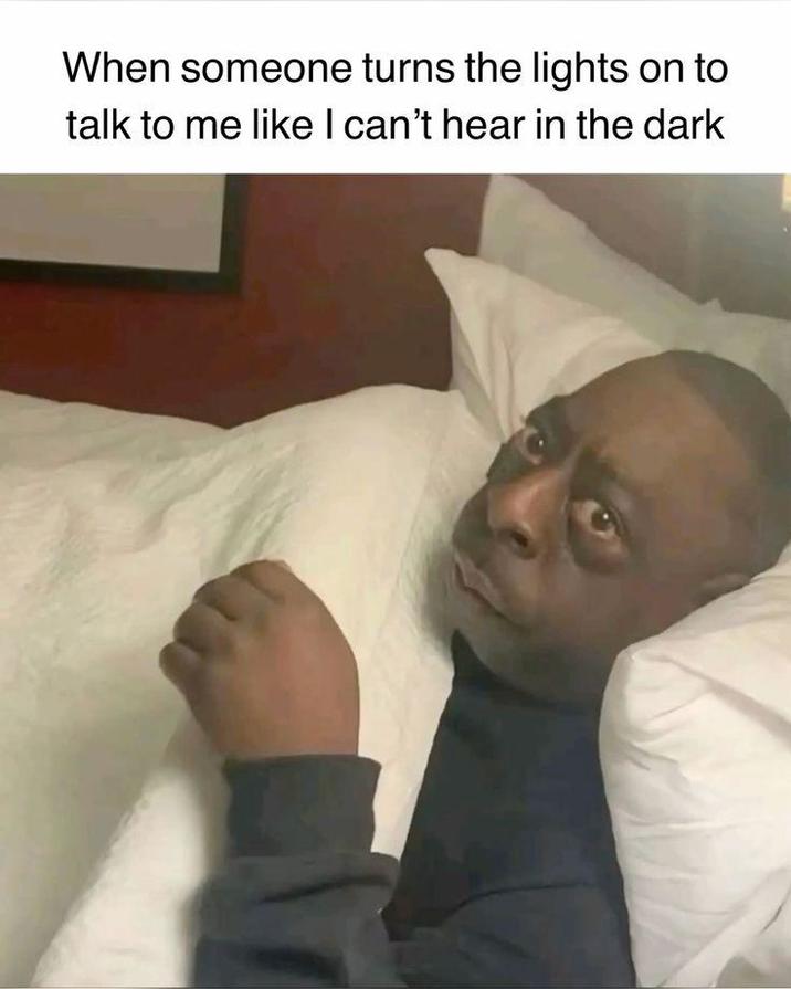 When someone turns the lights on to talk to me like I can't hear in the dark