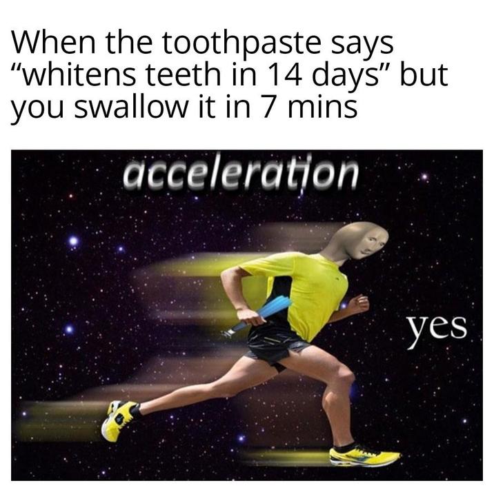 When the toothpaste says "whitens teeth in 14 days" but you swallow it in 7 mins acceleration yes