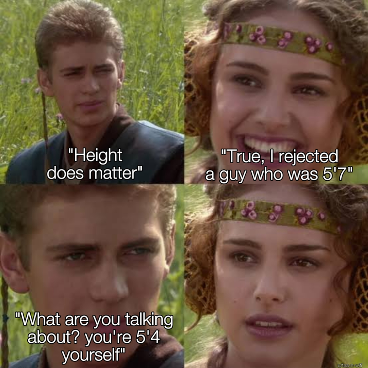 4858 "Height does matter" "True, I rejected a guy who was 5'7" "What are you talking about? you're 5'4 yourself" u/tea-n-wifi