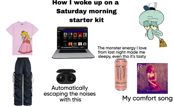 SUPER How I woke up on a Saturday morning starter kit 00000 LIPT The monster energy I love from last night made me sleepy, even tho it's tasty ZERO SUGAR Automatically escaping the noises with this MONSTER ENERGY ULTRA PEACHY KEEN RIHANNA ONLY GIRL (IN THE WORLD) My comfort song
