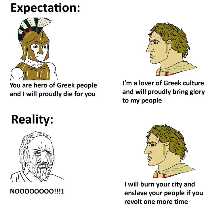 Expectation: You are hero of Greek people and I will proudly die for you Reality: I'm a lover of Greek culture and will proudly bring glory to my people NOOOOOOOO!!!1 I will burn your city and enslave your people if you revolt one more time