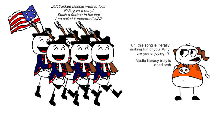 JYankee Doodle went to town Riding on a pony! Stuck a feather in his cap And called it macaroni! J♫♬ Uh, this song is literally making fun of you. Why are you enjoying it? Media literacy truly is dead smh