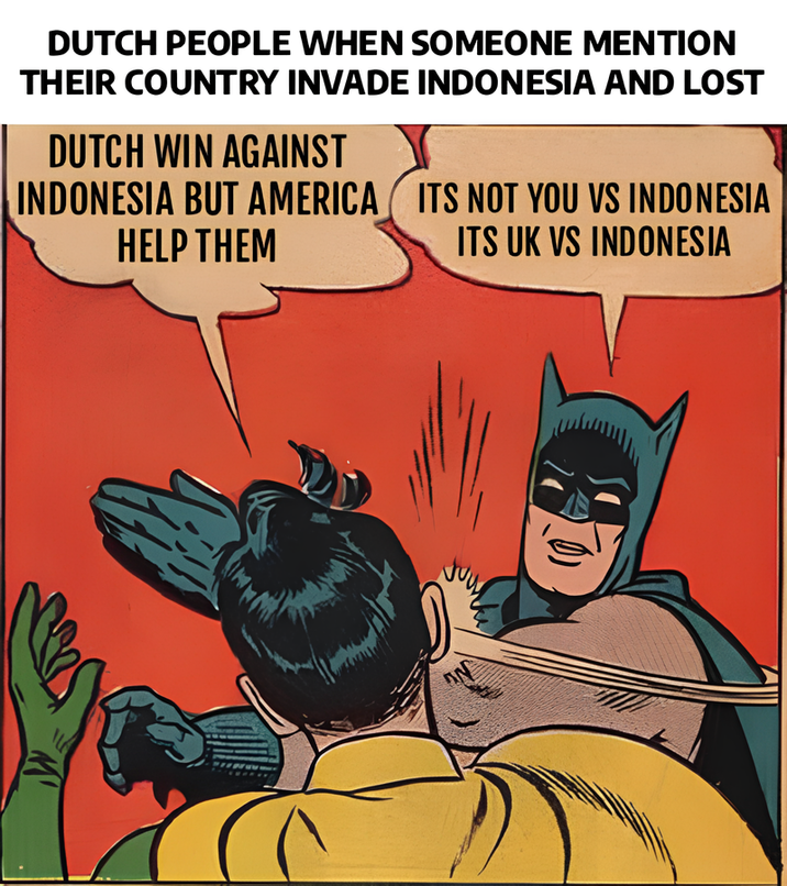 DUTCH PEOPLE WHEN SOMEONE MENTION THEIR COUNTRY INVADE INDONESIA AND LOST DUTCH WIN AGAINST INDONESIA BUT AMERICA HELP THEM ITS NOT YOU VS INDONESIA ITS UK VS INDONESIA