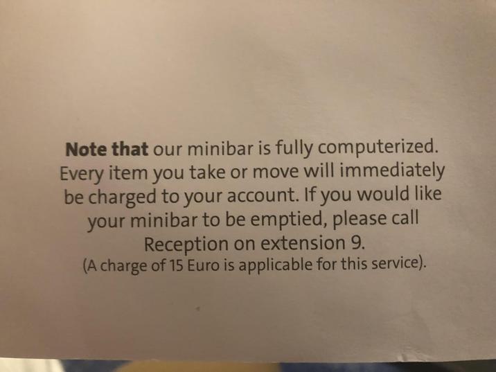 Note that our minibar is fully computerized. Every item you take or move will immediately be charged to your account. If you would like your minibar to be emptied, please call Reception on extension 9. (A charge of 15 Euro is applicable for this service).