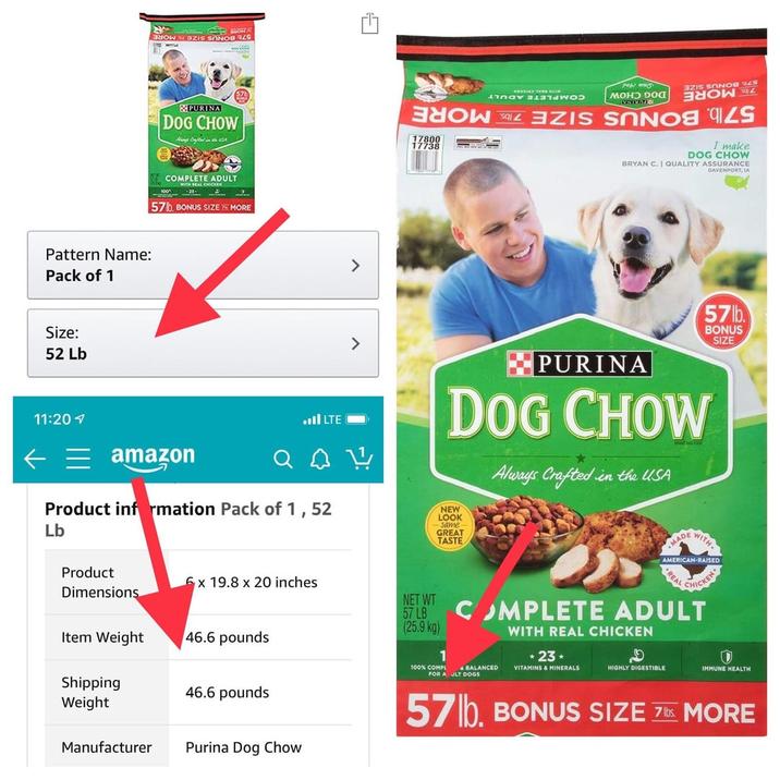 Pattern Name: Pack of 1 Size: 52 Lb 11:20 FRONT DES CONS PURINA DOG CHOW Hang Oufted in the USA COMPLETE ADULT WITH REAL CHICKEN 57b. BONUS SIZE MORE LTE اس > > SOM 17898 WITH REAL CHICKEN FREE MOD MOHD DO ENON £ NISSAN I make DOG CHOW BRYAN C. | QUALITY ASSURANCE DAVENPORT, IA PURINA DOG CHOW Always Crafted in the USA 57lb BONUS SIZE amazon Product information Pack of 1,52 NEW LOOK -same- GREAT TASTE Lb Product 6x 19.8 x 20 inches Dimensions NET WT 57 LB (25.9 kg) Item Weight 46.6 pounds 1 100% COMPL FOR A ULT DOGS Shipping Weight 46.6 pounds Manufacturer Purina Dog Chow MADE WITH AMERICAN-RAISED REAL COMPLETE ADULT WITH REAL CHICKEN CHICKEN *23* BALANCED VITAMINS & MINERALS HIGHLY DIGESTIBLE IMMUNE HEALTH 57lb. BONUS SIZE 7 MORE