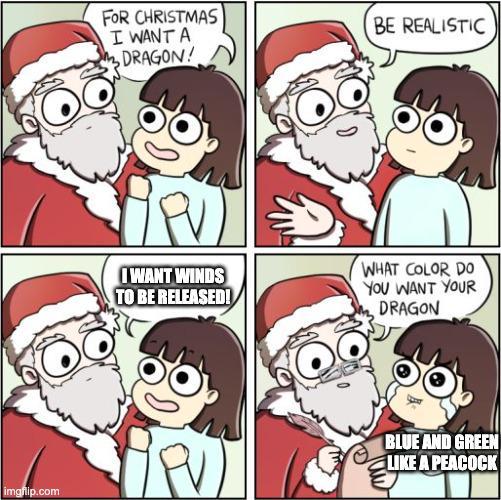 FOR CHRISTMAS I WANT A DRAGON! BE REALISTIC PV) I WANT WINDS TO BE RELEASED! WHAT COLOR DO YOU WANT YOUR DRAGON PV) imgflip.com BLUE AND GREEN LIKE A PEACOCK