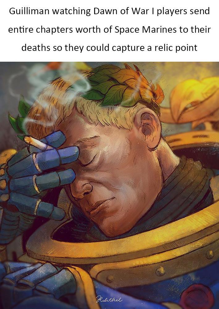 Guilliman watching Dawn of War I players send entire chapters worth of Space Marines to their deaths so they could capture a relic point Relithel