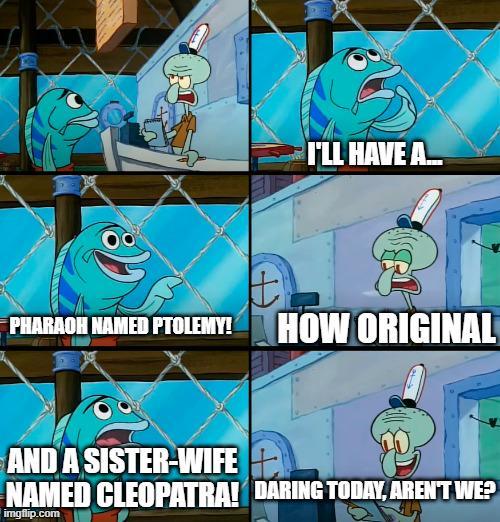 PHARAOH NAMED PTOLEMY! I'LL HAVE A... + HOW ORIGINAL AND A SISTER-WIFE NAMED CLEOPATRA! DARING TODAY, AREN'T WE? imgflip.com