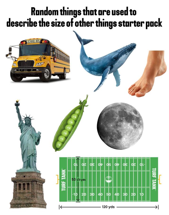 Random things that are used to describe the size of other things starter pack SCHOOL BUS 65 L TURF TANK OL OZ OE 01 09 01 0Ɛ 07 | OL- 53 1/3 yds |< 20 30 40 50 40 30 20 10 120 yds TURF TANK L