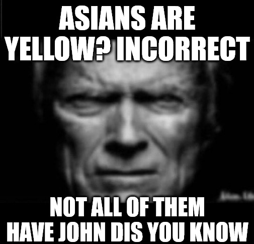 ASIANS ARE YELLOW? INCORRECT NOT ALL OF THEM HAVE JOHN DIS YOU KNOW