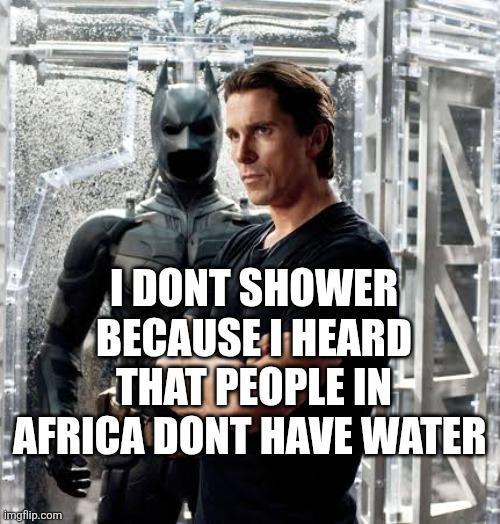 I DONT SHOWER BECAUSE I HEARD THAT PEOPLE IN AFRICA DONT HAVE WATER imgflip.com
