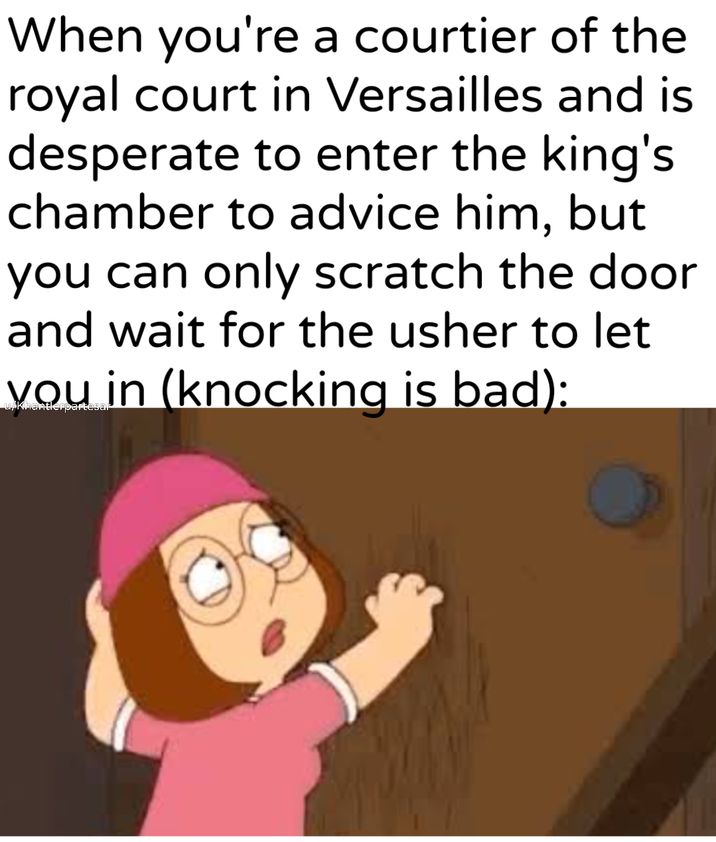 When you're a courtier of the royal court in Versailles and is desperate to enter the king's chamber to advice him, but you can only scratch the door and wait for the usher to let you in (knocking is bad):