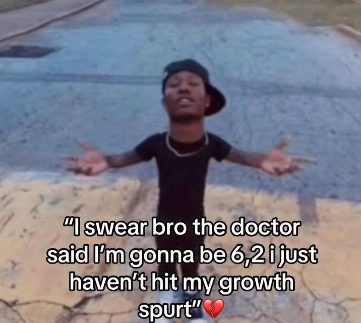 "I swear bro the doctor said I'm gonna be 6,2 i just haven't hit my growth spurt"