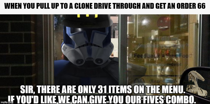 WHEN YOU PULL UP TO A CLONE DRIVE THROUGH AND GET AN ORDER 66 Feedback Free Food you receipt Bear mil SIR, THERE ARE ONLY 31 ITEMS ON THE MENU. IF YOU'D LIKE WE CAN.GIVE YOU OUR FIVES COMBO.