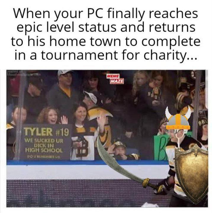 When your PC finally reaches. epic level status and returns to his home town to complete in a tournament for charity... TYLER #19 WE SUCKED UR D--- IN HIGH SCHOOL POURIMM MEME MAZE