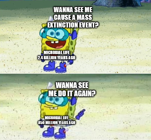WANNA SEE ME CAUSE A MASS EXTINCTION EVENT? MICROBIAL LIFE 2.4 BILLION YEARS AGO WANNA SEE ME DO IT AGAIN? MICROBIAL LIFE 850 MILLION YEARS AGO