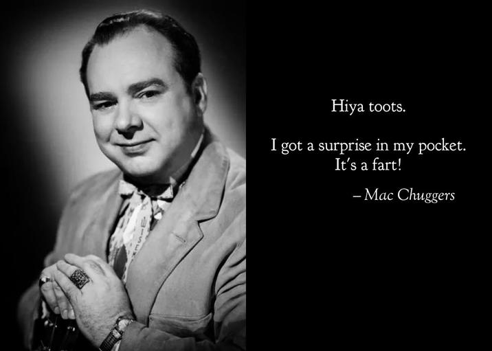 Hiya toots. I got a surprise in my pocket. It's a fart! -Mac Chuggers