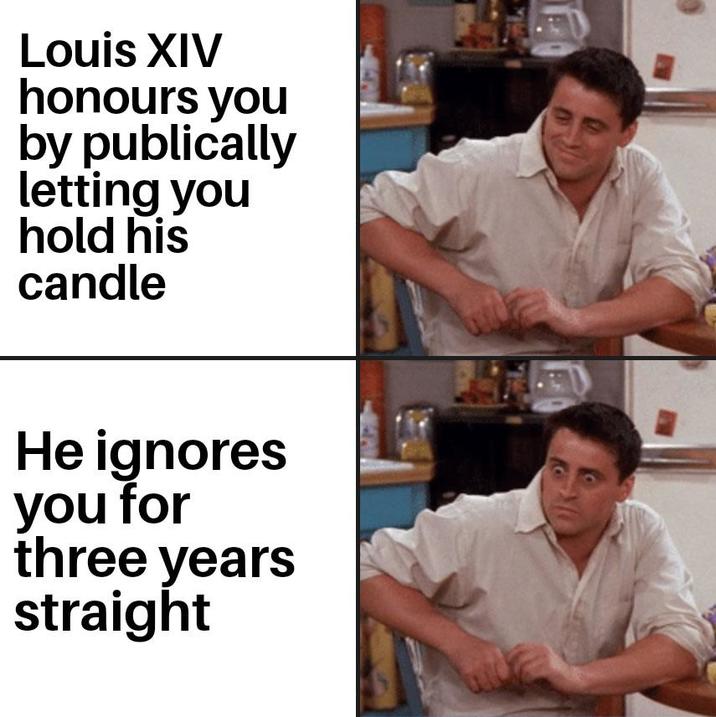 Louis XIV honours you by publically letting you hold his candle He ignores you for three years straight
