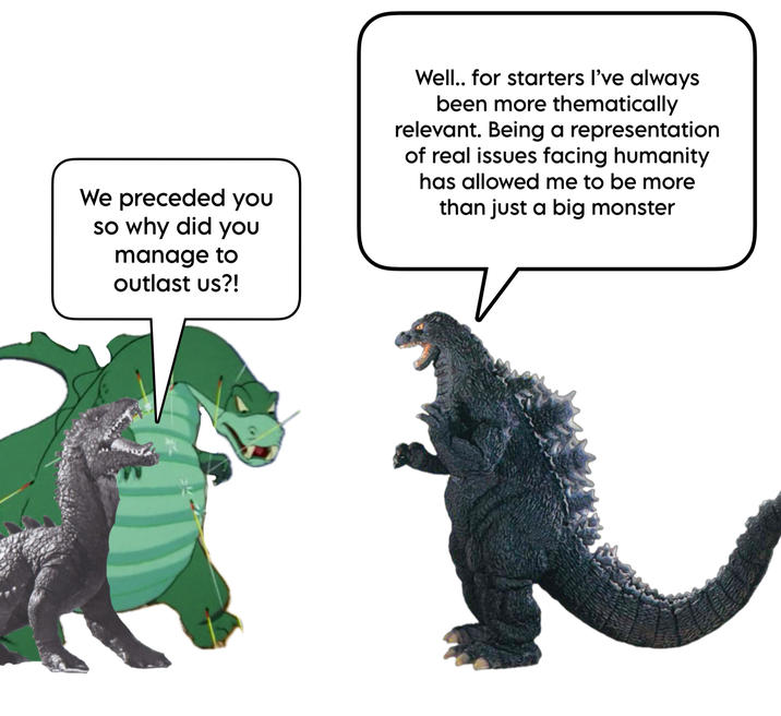 We preceded you so why did you manage to outlast us?! Well.. for starters I've always been more thematically relevant. Being a representation of real issues facing humanity has allowed me to be more than just a big monster