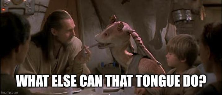 imgflip.com WHAT ELSE CAN THAT TONGUE DO?