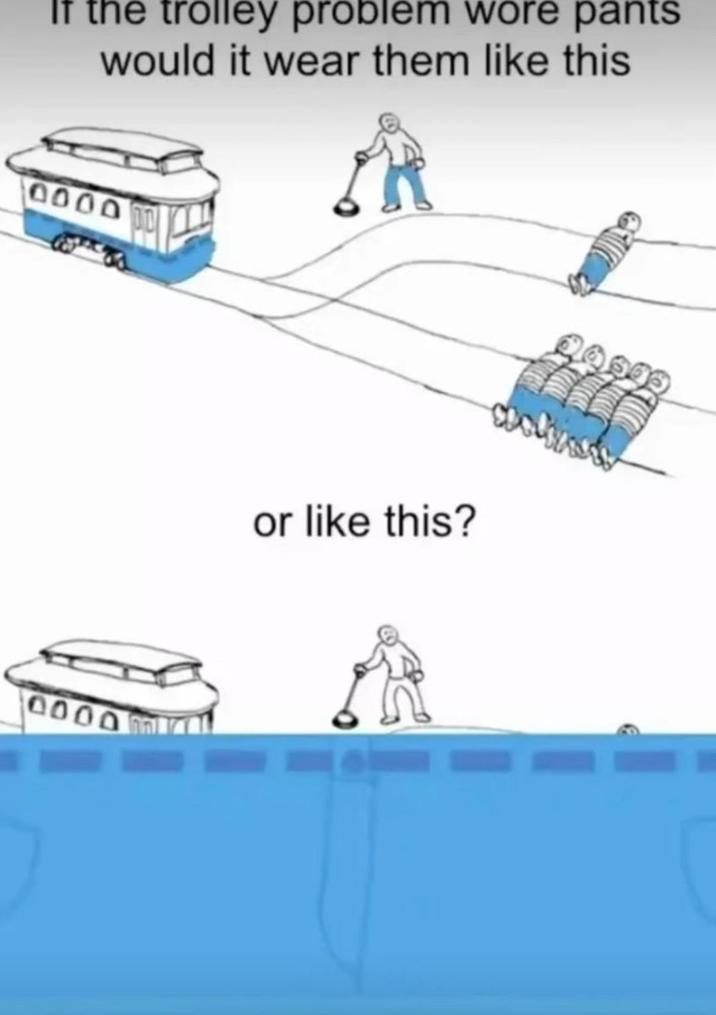 If the trolley problem wore pants would it wear them like this 0000 0000 or like this?