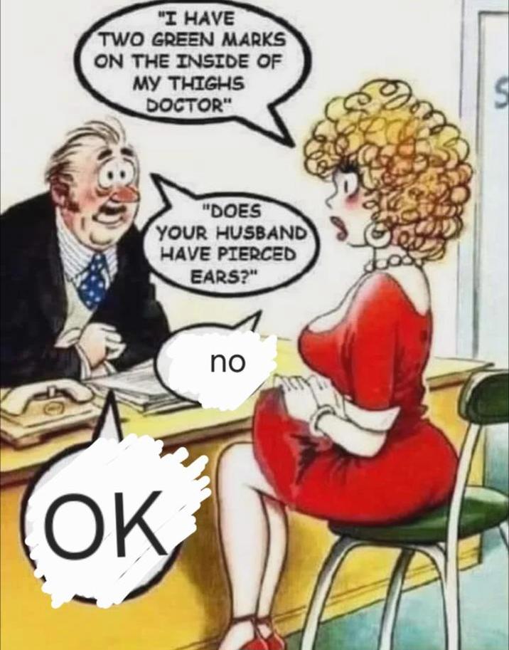 "I HAVE TWO GREEN MARKS ON THE INSIDE OF MY THIGHS DOCTOR" "DOES YOUR HUSBAND HAVE PIERCED EARS?" OK no