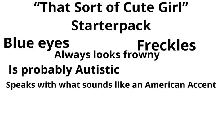 "That Sort of Cute Girl” Blue eyes Starterpack Freckles Always looks frowny Is probably Autistic Speaks with what sounds like an American Accent