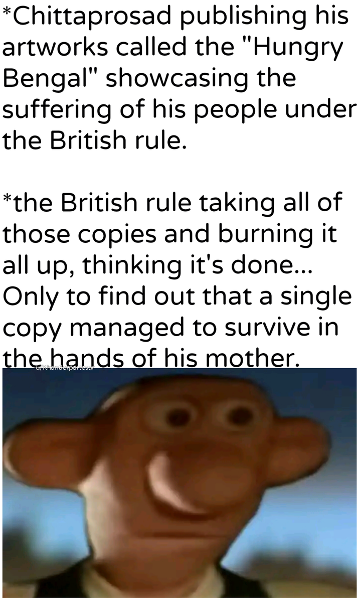 *Chittaprosad publishing his artworks called the "Hungry Bengal" showcasing the suffering of his people under the British rule. *the British rule taking all of those copies and burning it all up, thinking it's done... Only to find out that a single copy managed to survive in the hands of his mother.