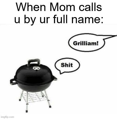 When Mom calls u by ur full name: imgflip.com 18 Grilliam! S---