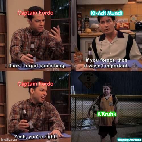 Captain Fordo Ki-Adi Mundi I think I forgot something. Captain Fordo If you forgot, then it wasn't important. FIELD 5 Yeah, you're right. imgflip.com K'Kruhk Shipping Architect