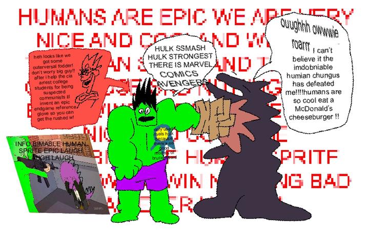 HUMANS ARE EPIC WE APPVERY NICE AND CO- &ND W heh looks like we got some outerversal fodder! don't worry big guy!! after i help the cia arrest college students for being suspected communists ill invent an epic endgame reference/ glove so you can get the rushed w! AN HULK SSMASH HULK STRONGEST THERE IS MARVEL COMICS AVENGERS AND Quughhh owwwie foarm I can't believe it the imdobniable humian chungus has defeated me!!!!humans are so cool eat a McDonald's cheeseburger !! 3283 INFO BIMABLE HUMAN SPRITE EPIC LAUGH LANGHLAUGH My B only use rivals hulk because there's not good models of bruce ward HL WIN N ER PRITE NG BAD