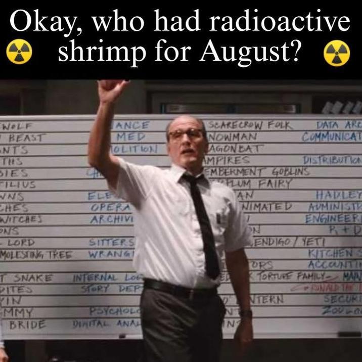 Okay, who had radioactive shrimp for August? 1021 WOLF ANCE SCARECROW FOLK BEAST MED NOWMAN DATA ARC COMMUNICAT NTS MOLITION AGON BAT AMPIRES DISTRIBUTI THS SIES FILIUS WNS ELE CHES OPERA WITCHES ARCHIVI ON'S LORD SITTERS MOLESTING TREE WRANG T SNAKE INTERNAL Lo EMBERMENT GOBLINS FLUM FAIRY AN HADLEY NIMATED AVMINISTR ENGINEER ON R&D ENDIGO YET KITCHEN S ORS ACCOUNTIN TORTURE FAMILY MAN RONALD THE SECURI PITES STORY DEP & IN NTERN MMY PSYCHOL NT BRIDE DINITAL A--- IN 7189