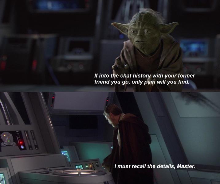 If into the chat history with your former friend you go, only pain will you find. I must recall the details, Master.