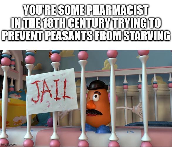 YOU'RE SOME PHARMACIST IN THE 18TH CENTURY TRYING TO PREVENT PEASANTS FROM STARVING imgflip.com JAIL