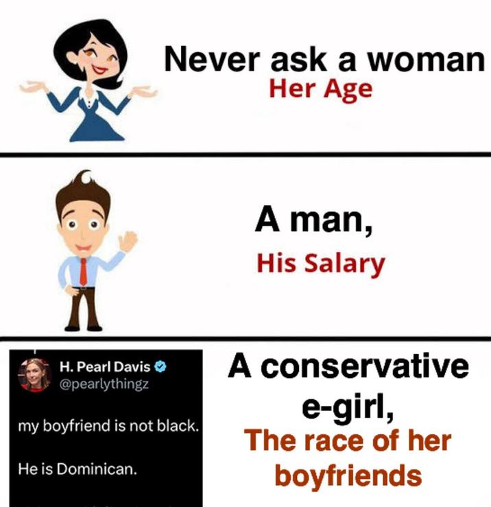 A "meme":https://knowyourmeme.com/memes/memes about conservative political pundit "Pearl Davis":https://knowyourmeme.com/memes/people/pearl-davis "tweeting":https://knowyourmeme.com/memes/sites/twitter-x, ""My boyfriend is not Black. He is Dominican."
