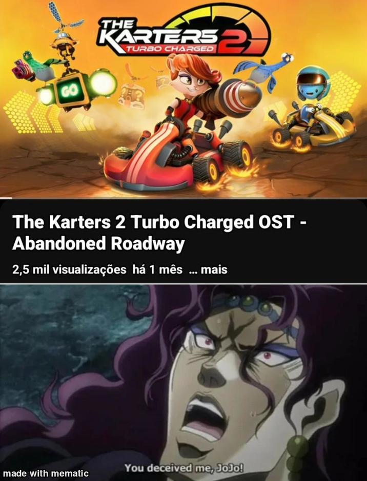 GO KARTERS 2 TURBO CHARGED The Karters 2 Turbo Charged OST - Abandoned Roadway 2,5 mil visualizações há 1 mês ... mais You deceived me, JoJo! made with mematic