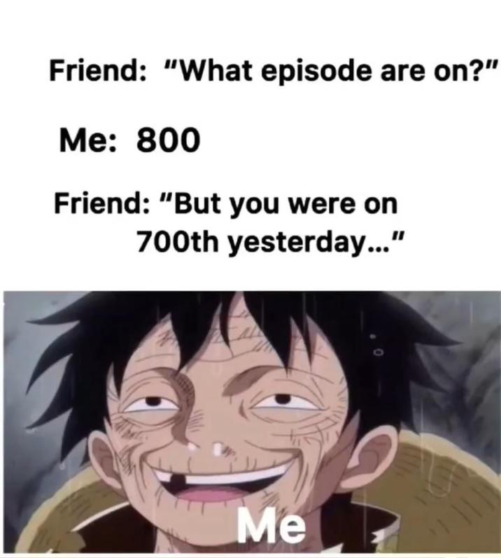 Friend: "What episode are on?" Me: 800 Friend: "But you were on 700th yesterday..." Me