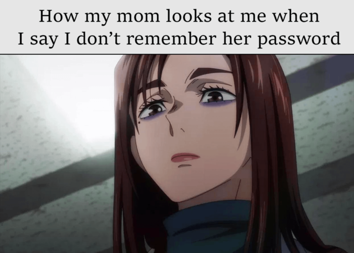 How my mom looks at me when I say I don't remember her password