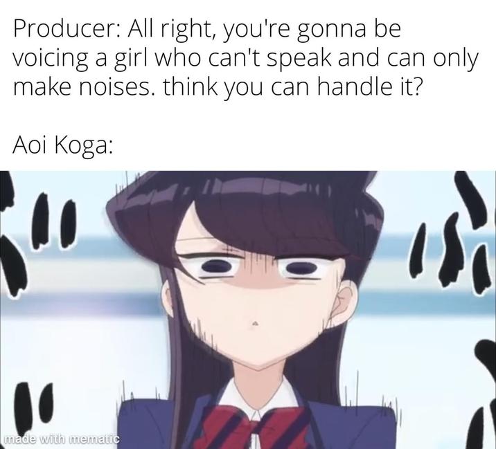Producer: All right, you're gonna be voicing a girl who can't speak and can only make noises. think you can handle it? Aoi Koga: made with mematic