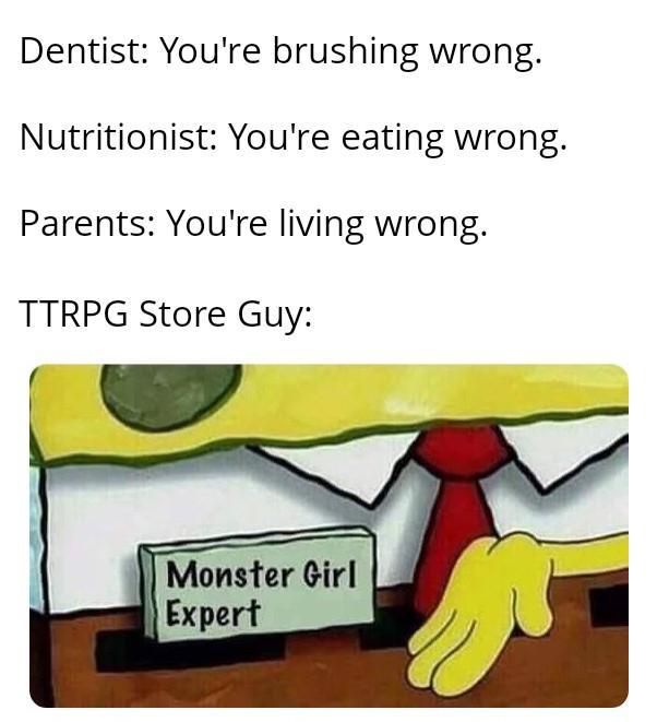 Dentist: You're brushing wrong. Nutritionist: You're eating wrong. Parents: You're living wrong. TTRPG Store Guy: Monster Girl Expert