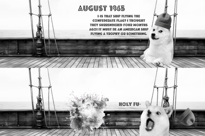 AUGUST 1865 I-IS THAT SHIP FLYING THE CONFEDERATE FLAG? I THOUGHT THEY SURRENDERED FOUR MONTHS AGO! IT MUST BE AN AMERICAN SHIP FLYING A TROPHY OR SOMETHING. HOLY FU-