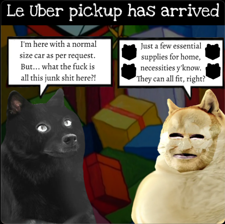 Le Uber pickup has arrived I'm here with a normal size car as per request. But... what the f--- is all this junk s--- here?! Just a few essential supplies for home, necessities y'know. They can all fit, right?'